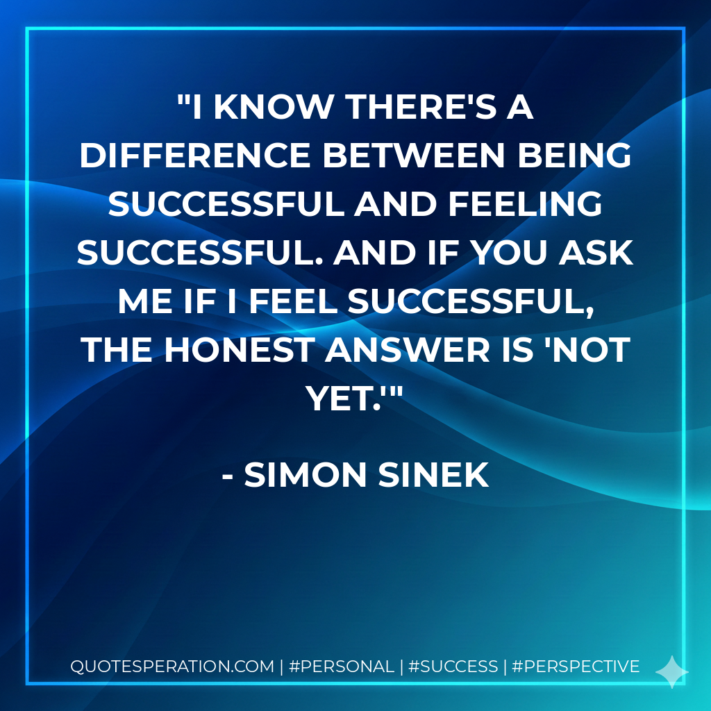 I know there's a difference between being successful and feeling successful. And if you ask me if I feel successful, the honest answer is 'not yet.' - Simon Sinek