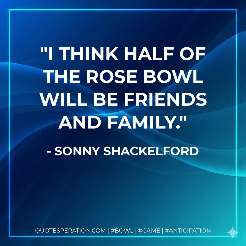 I think half of the Rose Bowl will be friends and family.