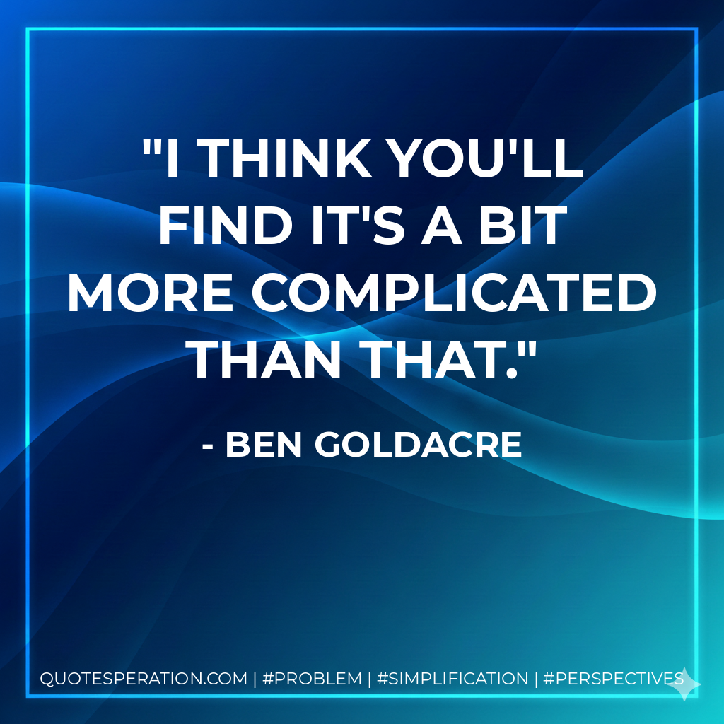 I think you'll find it's a bit more complicated than that. - Ben Goldacre