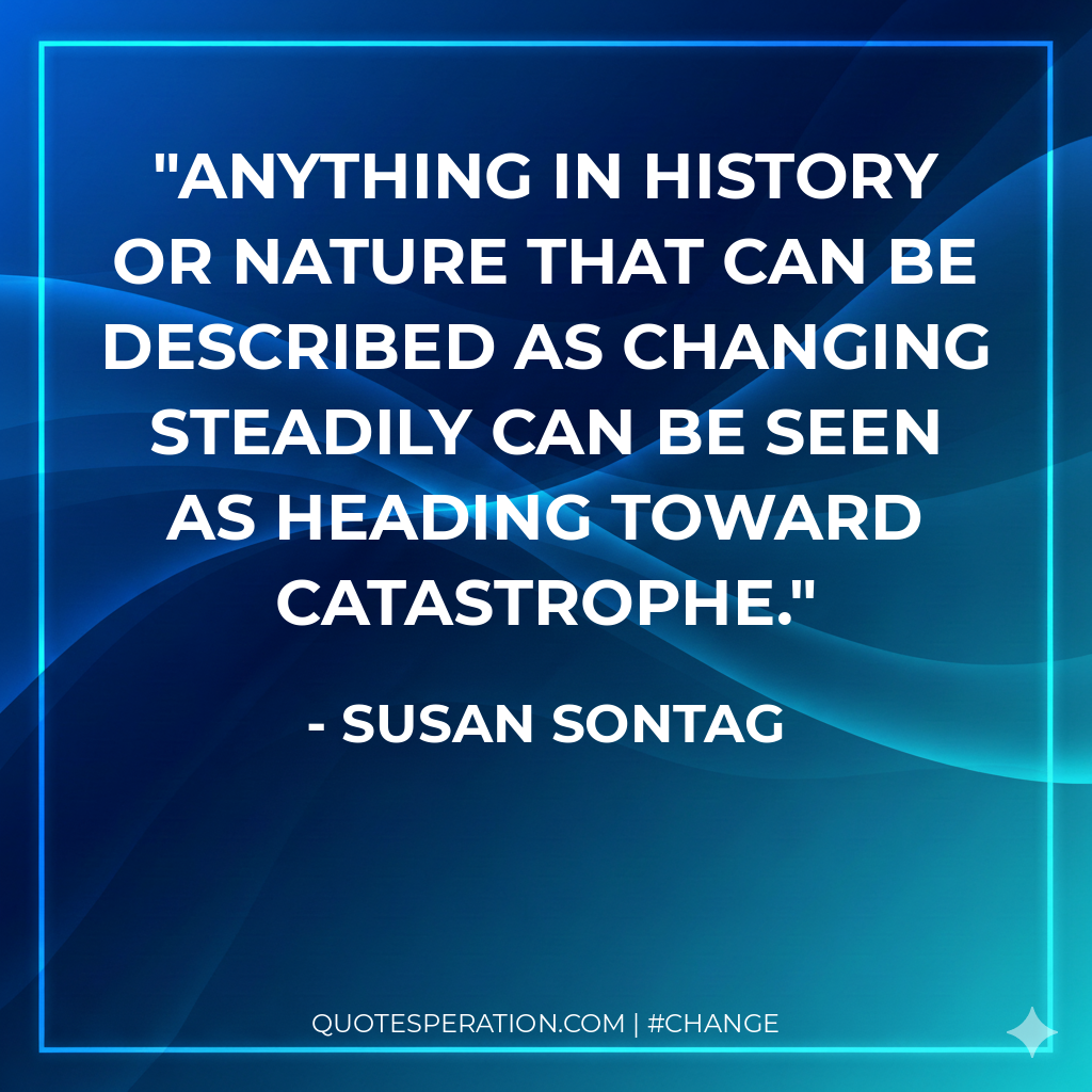 Anything in history or nature that can be described as changing steadily can be seen as heading toward catastrophe.