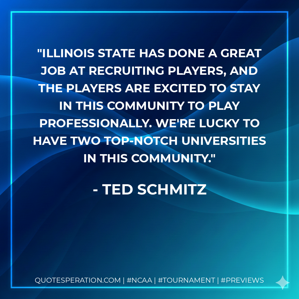 Illinois State has done a great job at recruiting players, and the players are excited to stay in this community to play professionally. We're lucky to have two top-notch universities in this community.