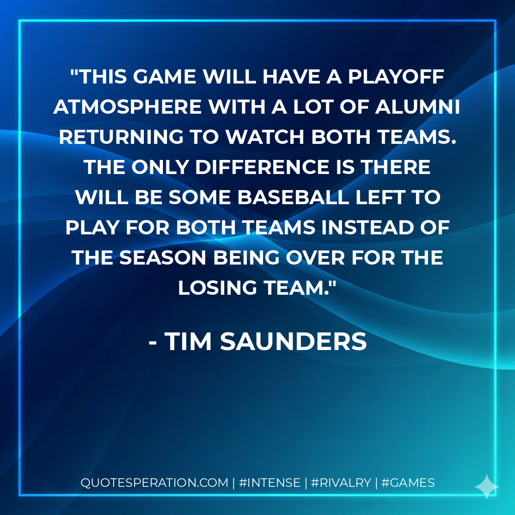 This game will have a playoff atmosphere with a lot of alumni returning to watch both teams. The only difference is there will be some baseball left to play for both teams instead of the season being over for the losing team.