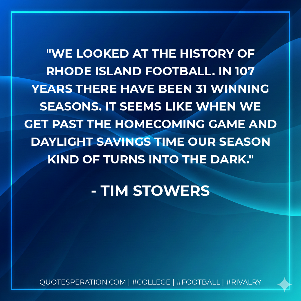 We looked at the history of Rhode Island football. In 107 years there have been 31 winning seasons. It seems like when we get past the homecoming game and daylight savings time our season kind of turns into the dark.