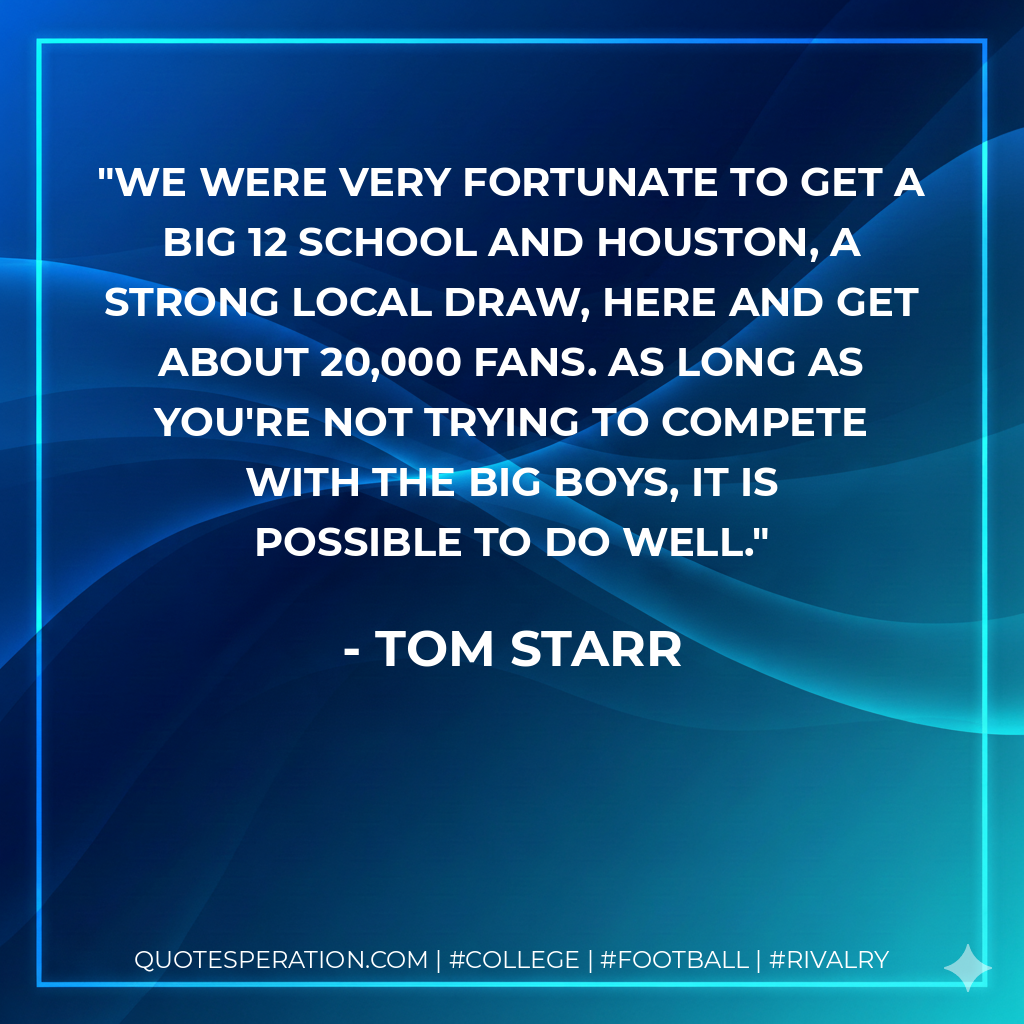 We were very fortunate to get a Big 12 school and Houston, a strong local draw, here and get about 20,000 fans. As long as you're not trying to compete with the big boys, it is possible to do well.