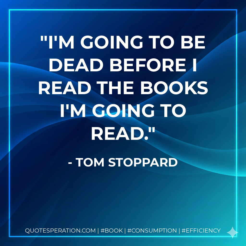 I'm going to be dead before I read the books I'm going to read. - Tom Stoppard