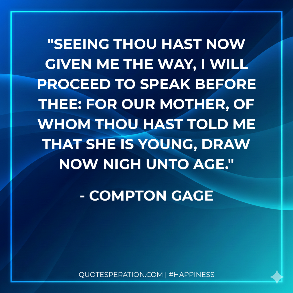 Seeing thou hast now given me the way, I will proceed to speak before thee: for our mother, of whom thou hast told me that she is young, draw now nigh unto age.