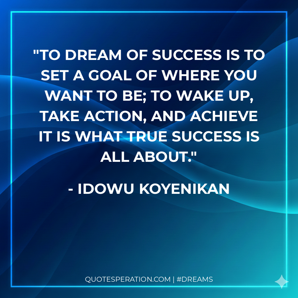 To dream of success is to set a goal of where you want to be; to wake up, take action, and achieve it is what true success is all about. - Idowu Koyenikan