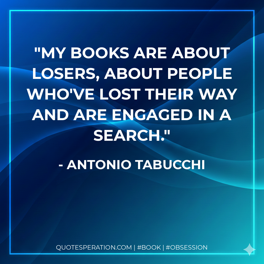 My books are about losers, about people who've lost their way and are engaged in a search. - Antonio Tabucchi
