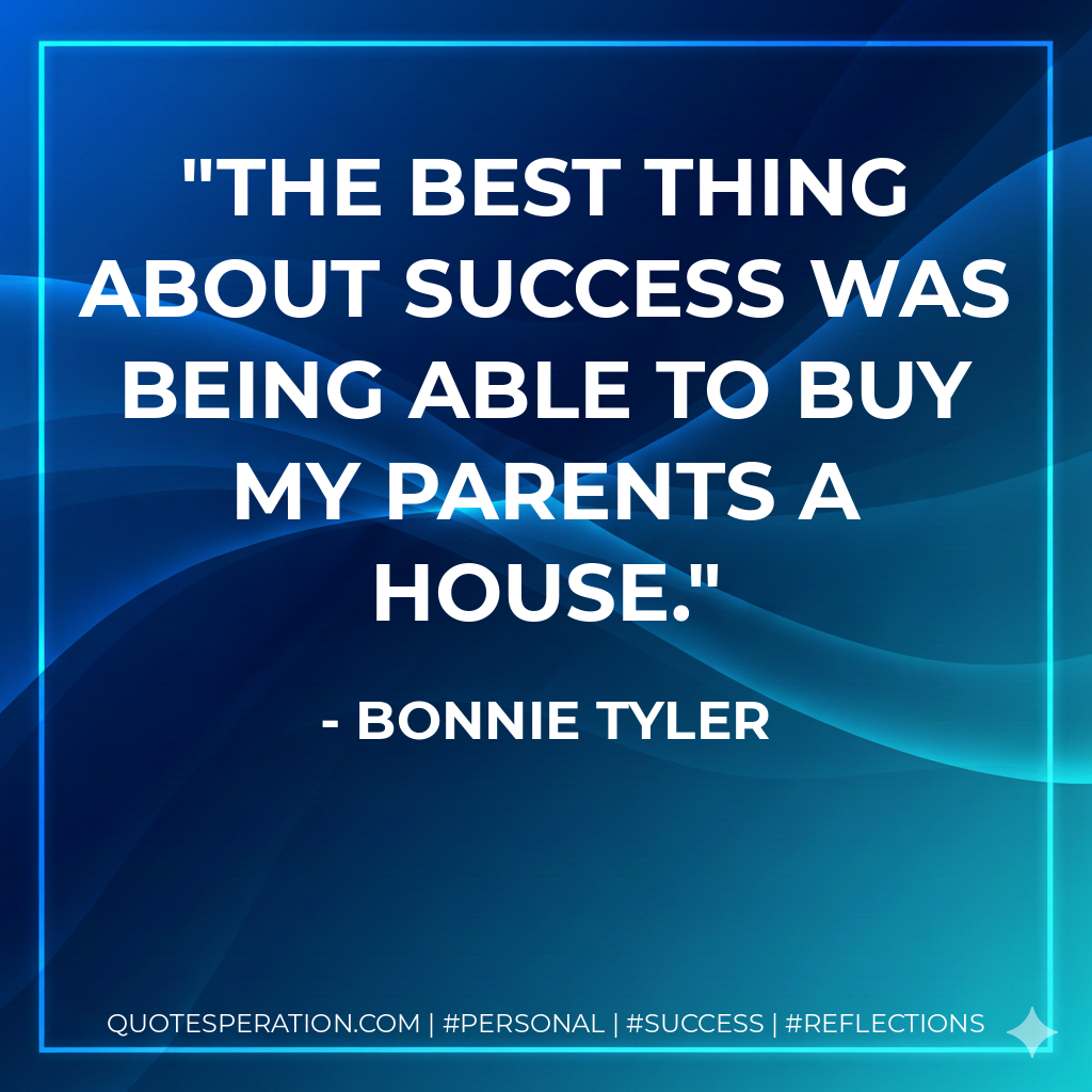 The best thing about success was being able to buy my parents a house. - Bonnie Tyler