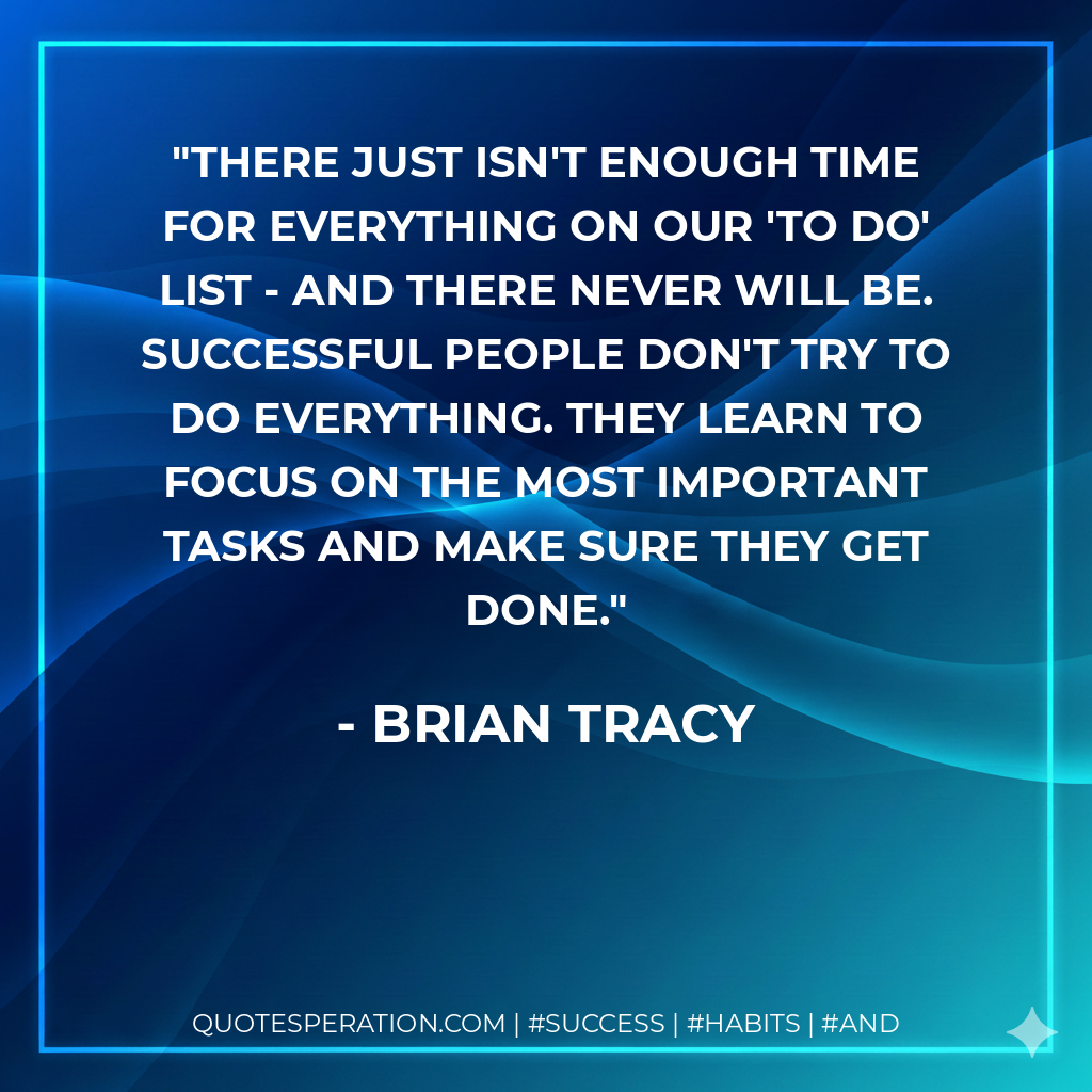 There just isn't enough time for everything on our 'to do' list - and there never will be. Successful people don't try to do everything. They learn to focus on the most important tasks and make sure they get done. - Brian Tracy