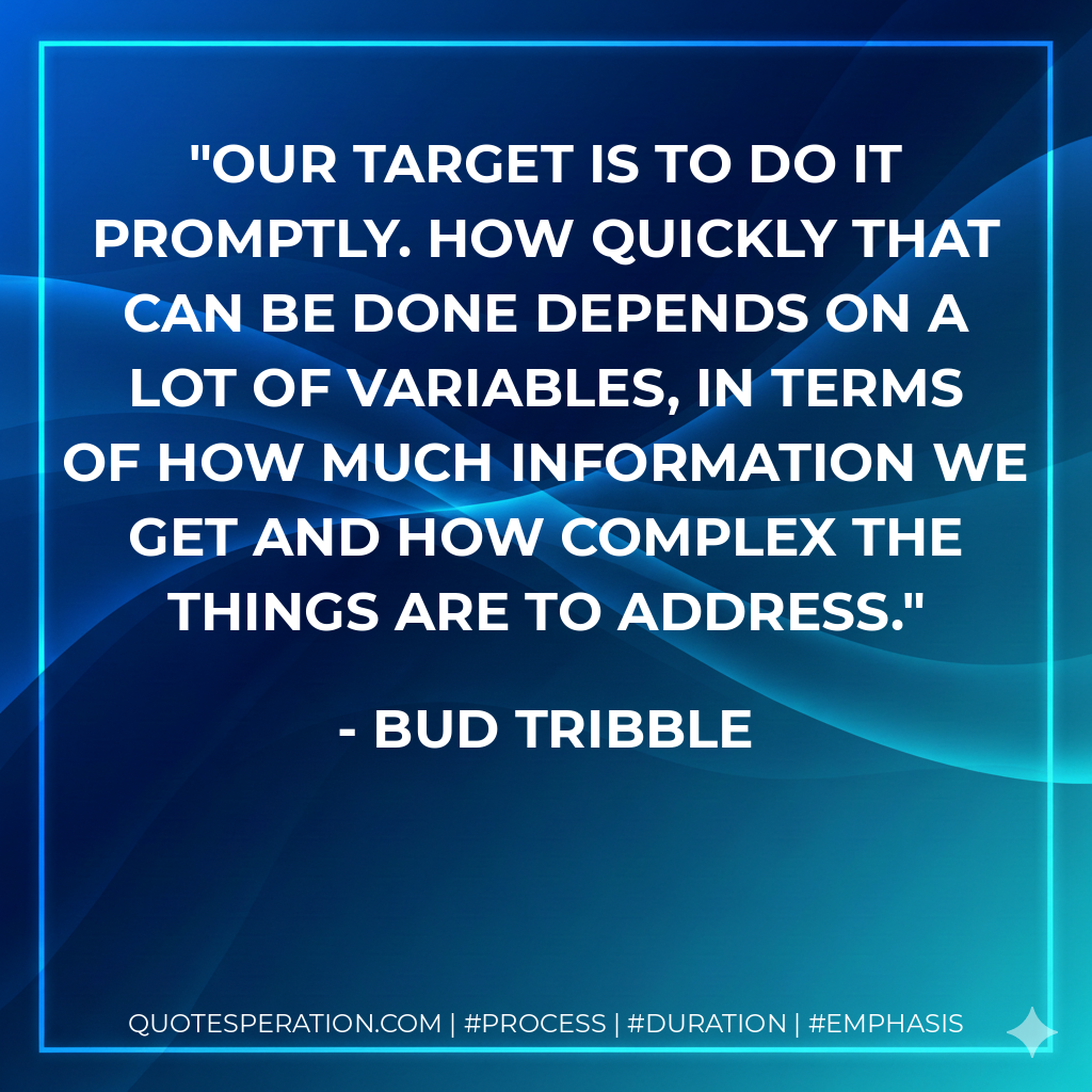 Our target is to do it promptly. How quickly that can be done depends on a lot of variables, in terms of how much information we get and how complex the things are to address.