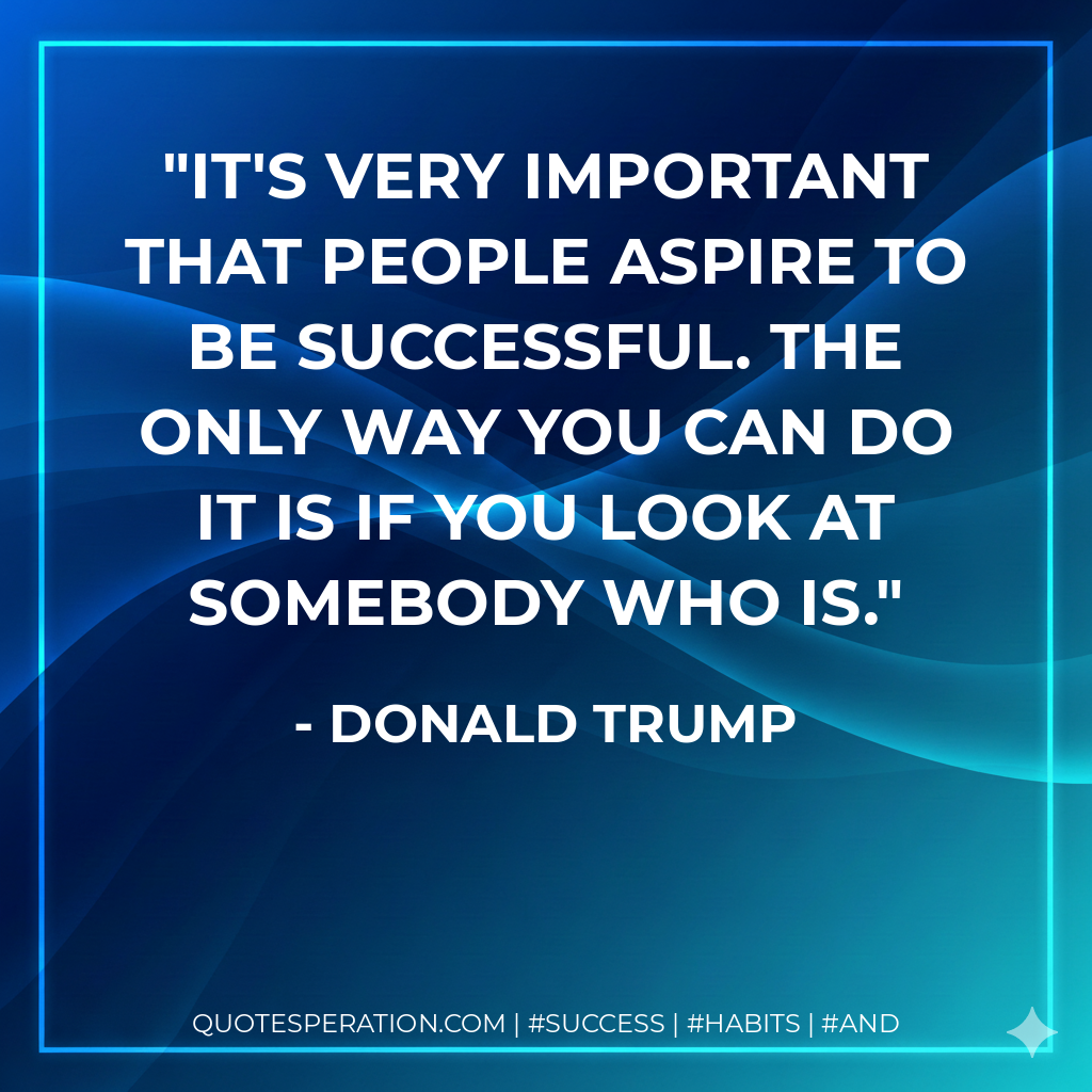 It's very important that people aspire to be successful. The only way you can do it is if you look at somebody who is. - Donald Trump