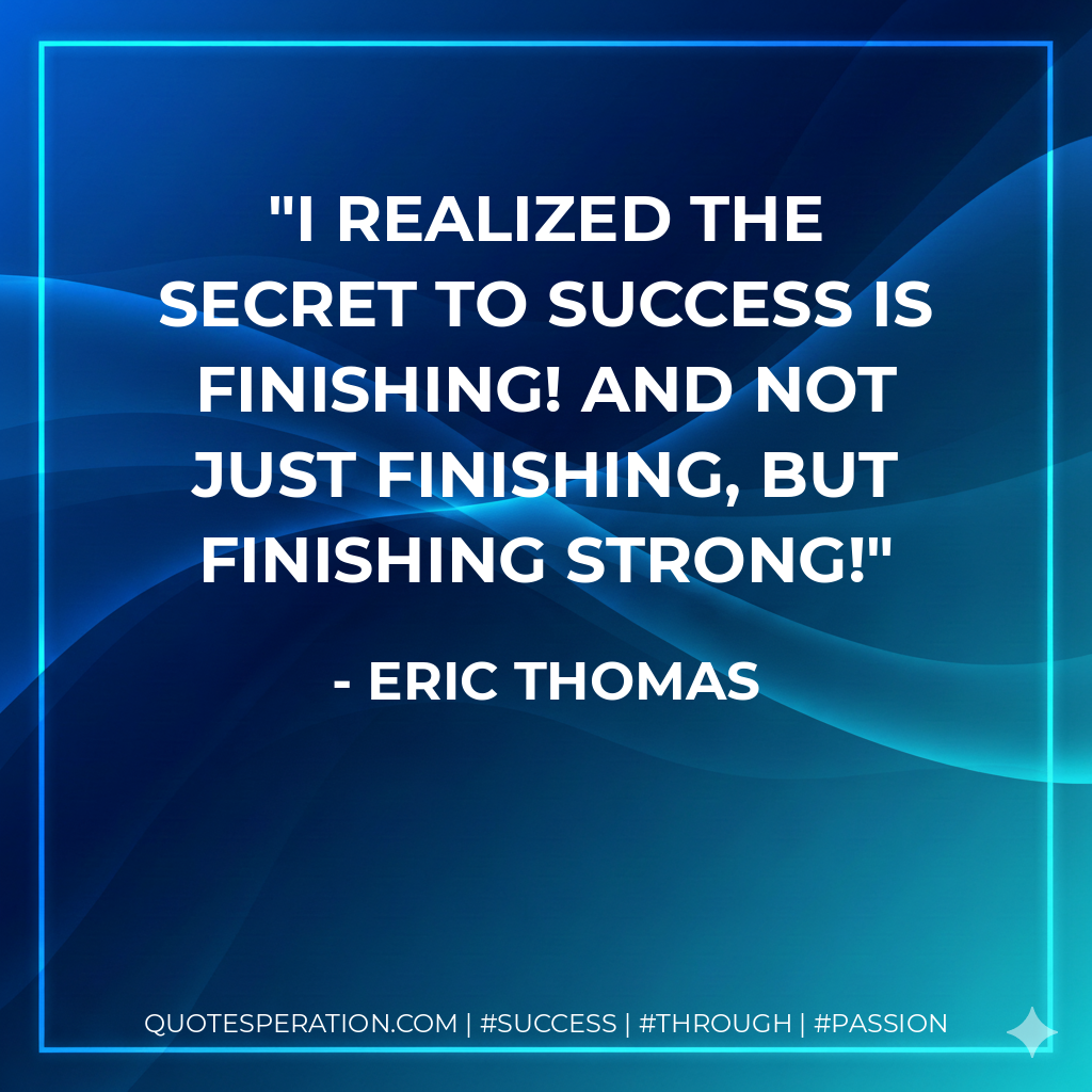 I realized the secret to success is finishing! And not just finishing, but finishing strong! - Eric Thomas