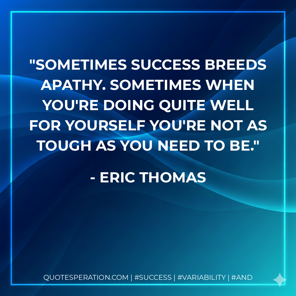 Sometimes success breeds apathy. Sometimes when you're doing quite well for yourself you're not as tough as you need to be. - Eric Thomas