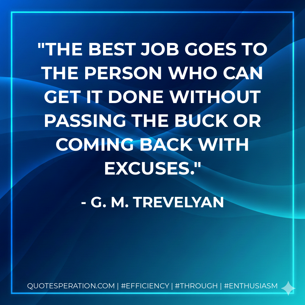 The best job goes to the person who can get it done without passing the buck or coming back with excuses. - G. M. Trevelyan