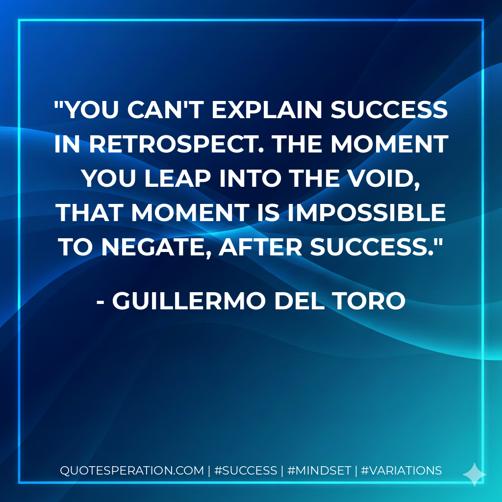 You can't explain success in retrospect. The moment you leap into the void, that moment is impossible to negate, after success. - Guillermo del Toro