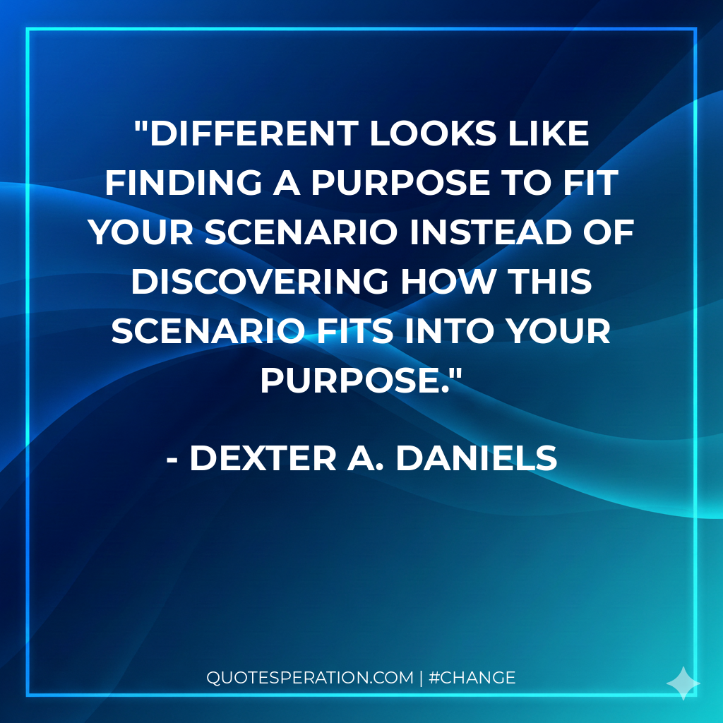 Different looks like finding a purpose to fit your scenario instead of discovering how this scenario fits into your purpose. - Dexter A. Daniels