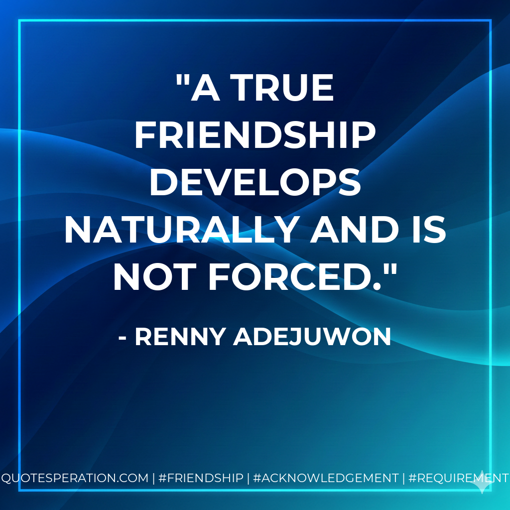 A true friendship develops naturally and is not forced.