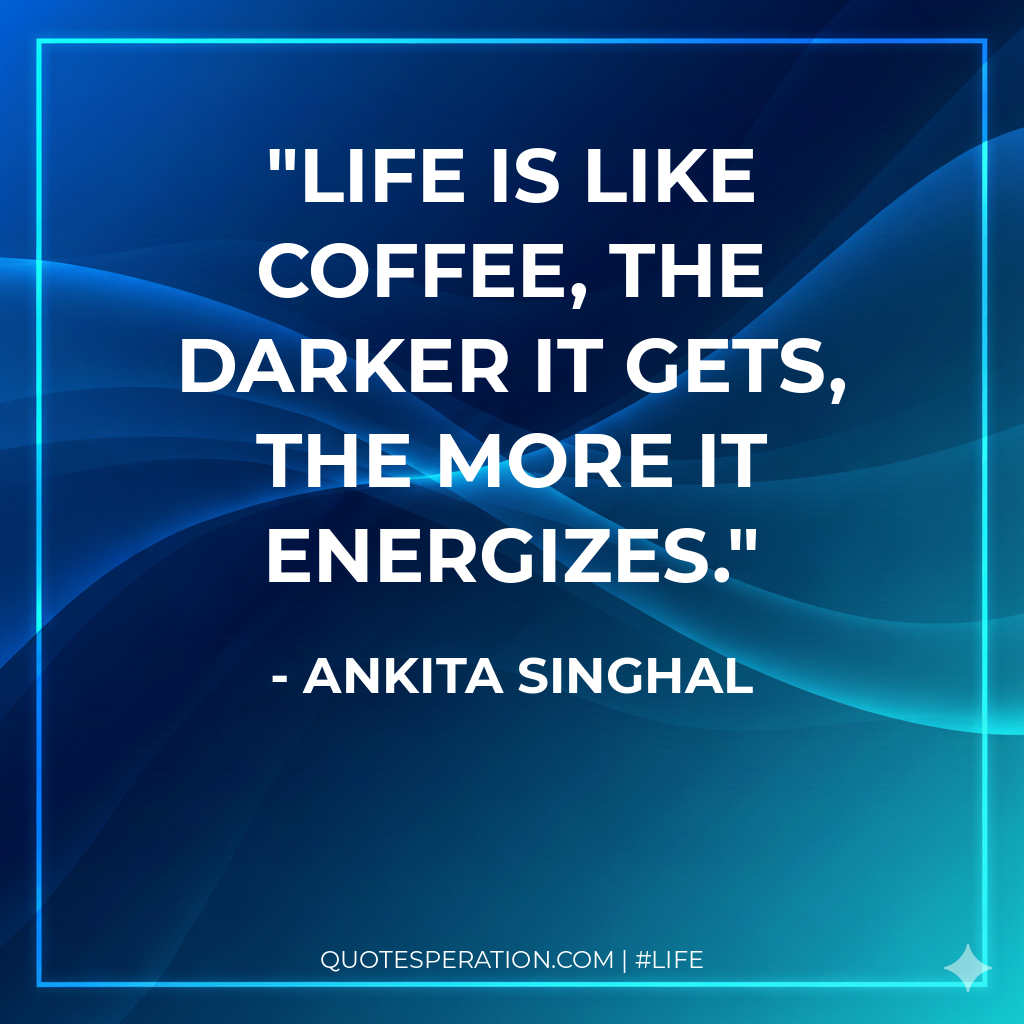 Life is like coffee, the darker it gets, the more it energizes.