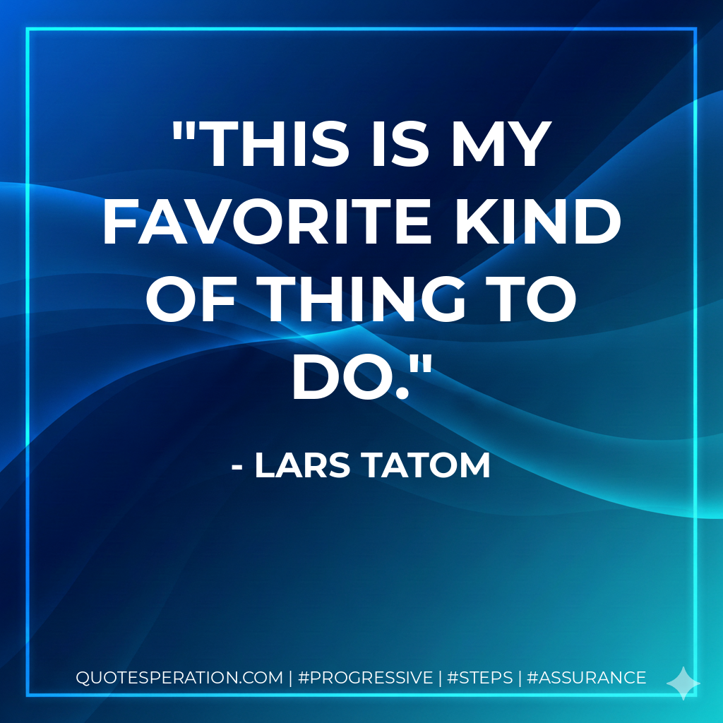 This is my favorite kind of thing to do. - Lars Tatom