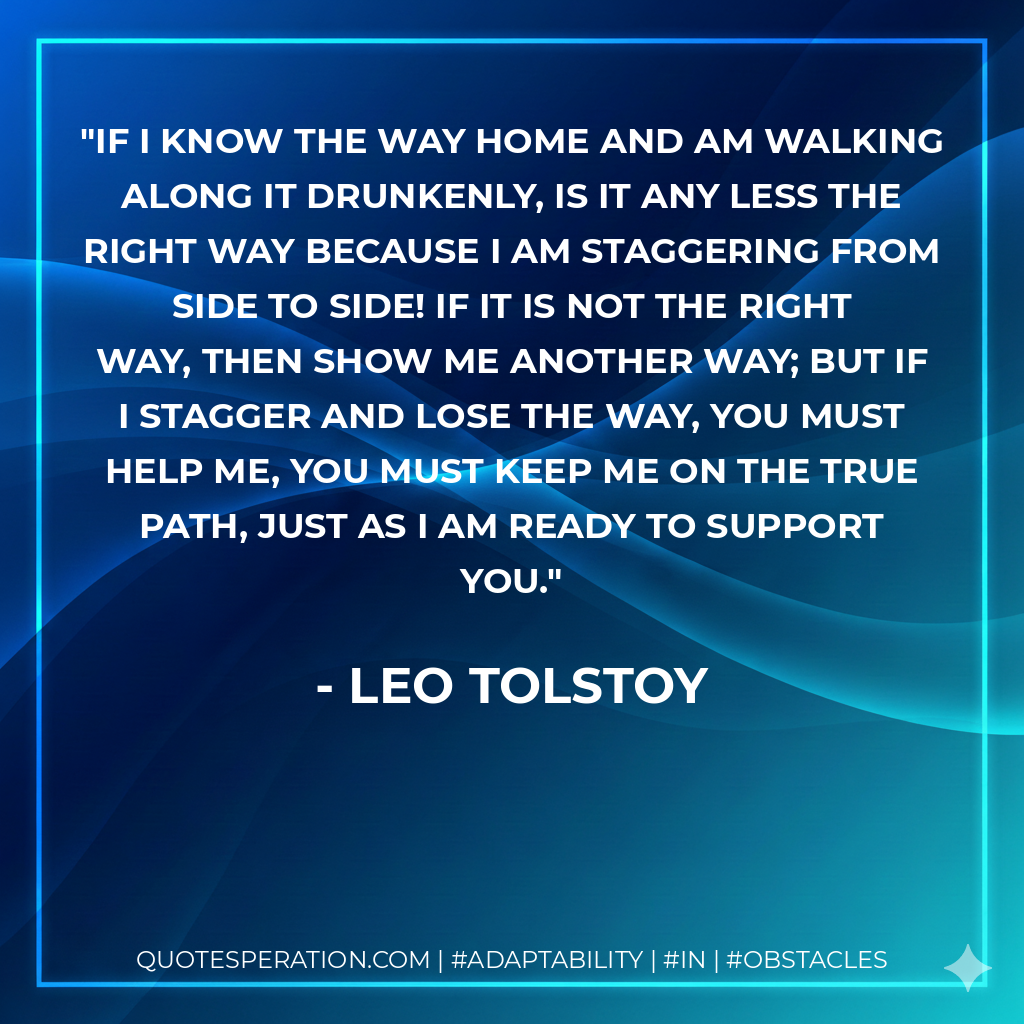 If I know the way home and am walking along it drunkenly, is it any less the right way because I am staggering from side to side! If it is not the right way, then show me another way; but if I stagger and lose the way, you must help me, you must keep me on the true path, just as I am ready to support you.