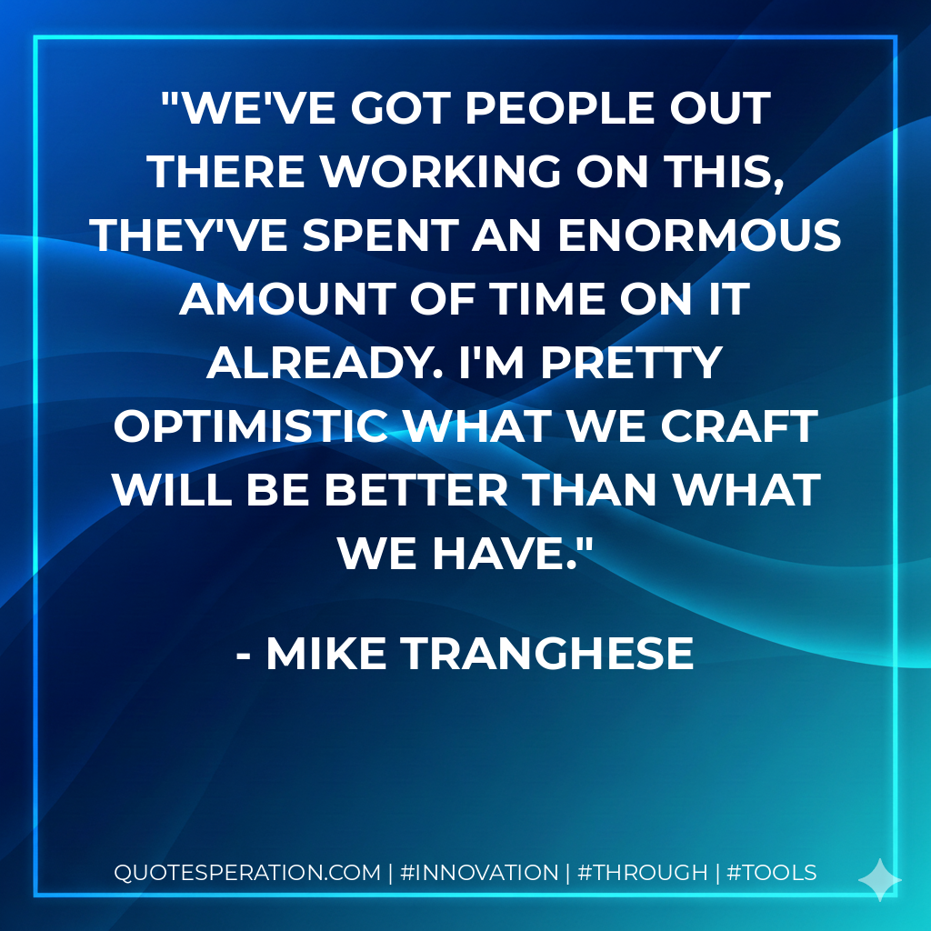 We've got people out there working on this, they've spent an enormous amount of time on it already. I'm pretty optimistic what we craft will be better than what we have. - Mike Tranghese