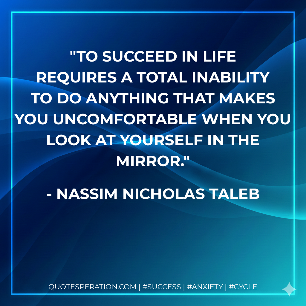 To succeed in life requires a total inability to do anything that makes you uncomfortable when you look at yourself in the mirror. - Nassim Nicholas Taleb