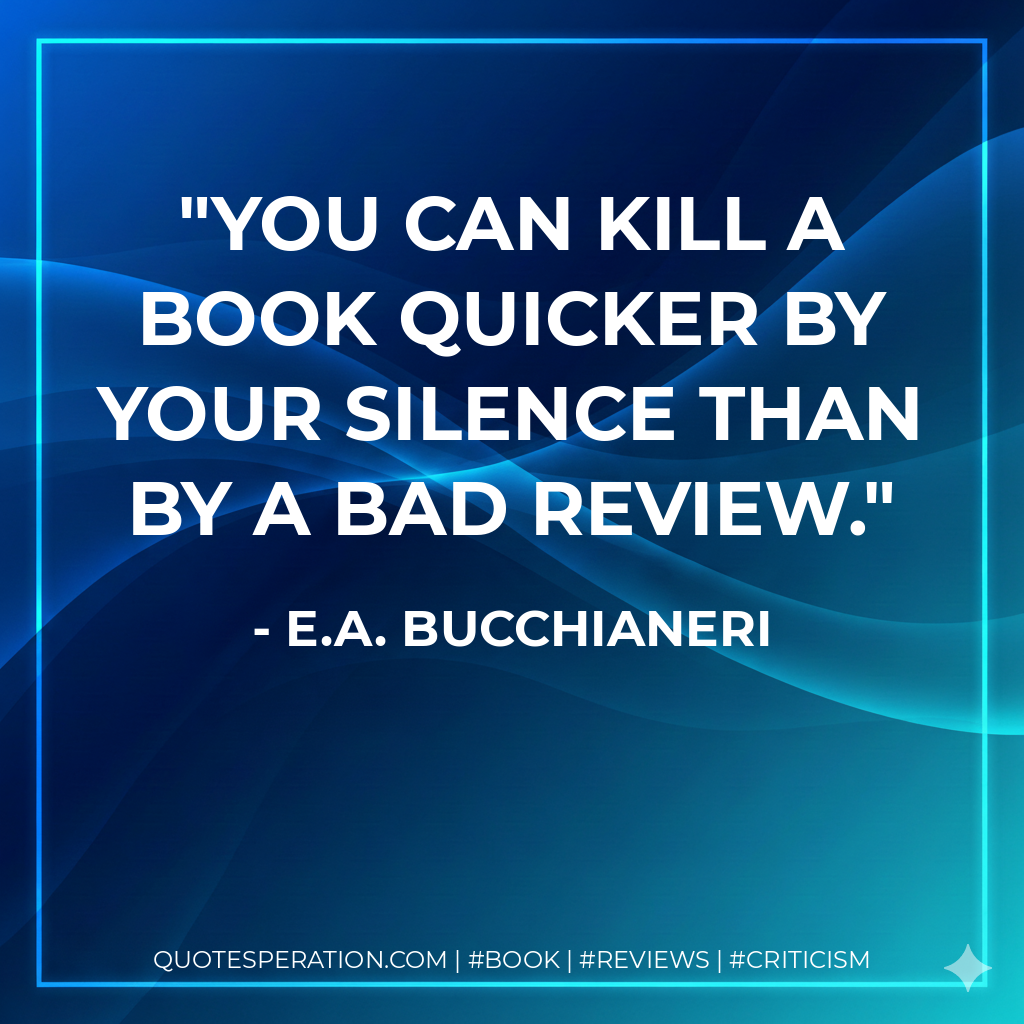 You can kill a book quicker by your silence than by a bad review. - E.A. Bucchianeri