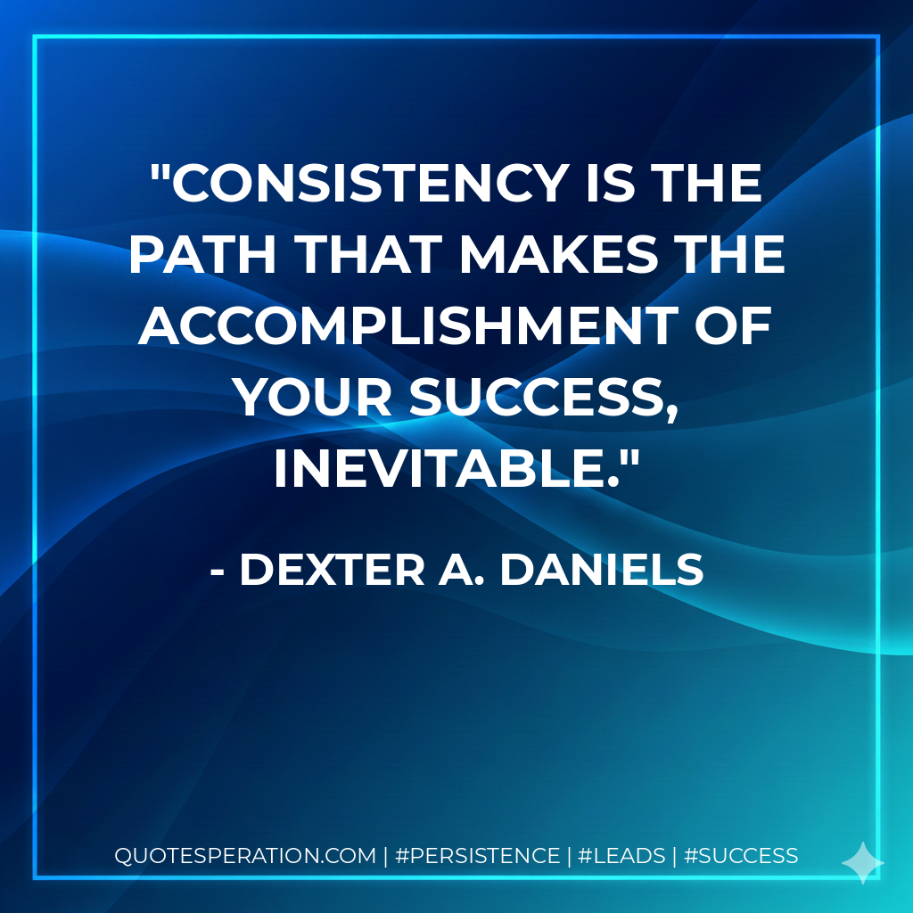 Consistency is the path that makes the accomplishment of your success, inevitable. - Dexter A. Daniels