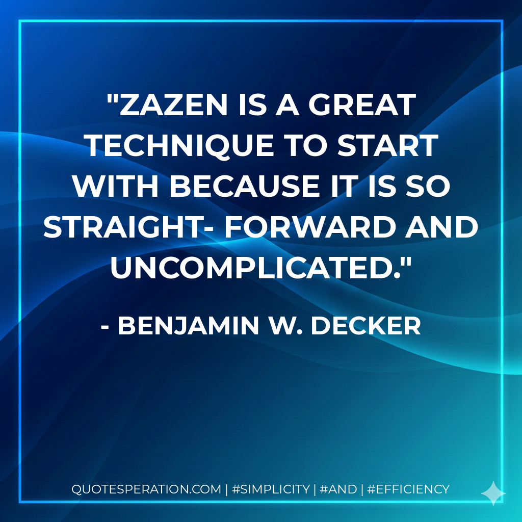 Zazen is a great technique to start with because it is so straight- forward and uncomplicated. - Benjamin W. Decker