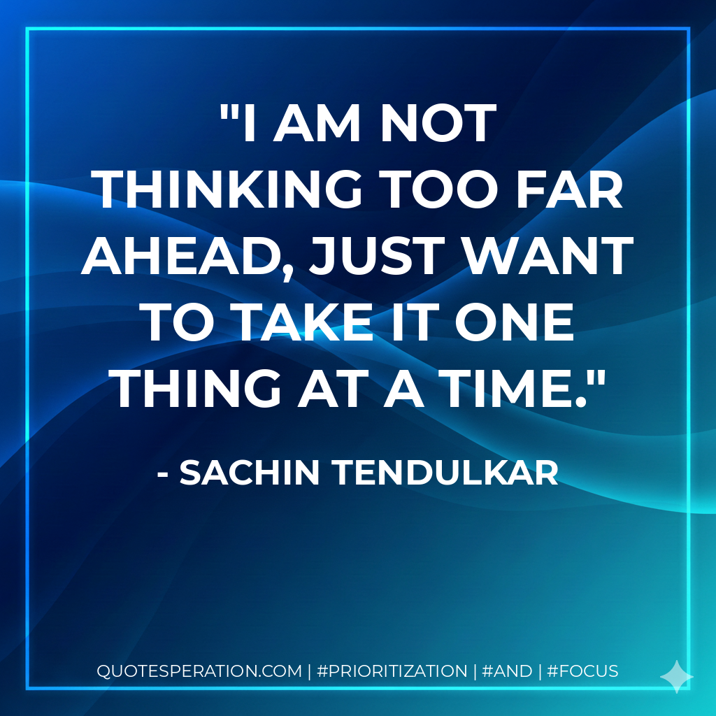 I am not thinking too far ahead, just want to take it one thing at a time. - Sachin Tendulkar