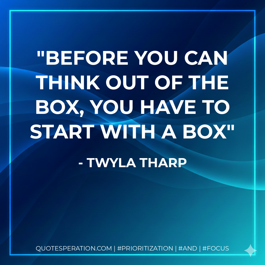 Before you can think out of the box, you have to start with a box - Twyla Tharp