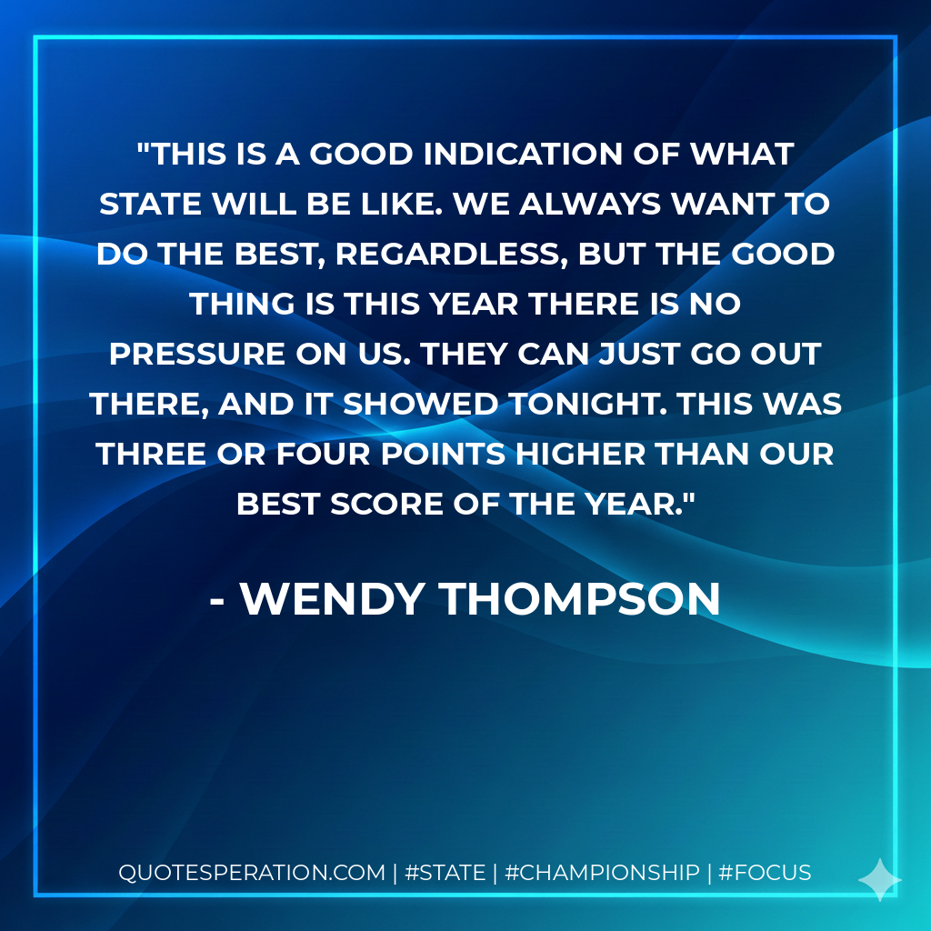 This is a good indication of what state will be like. We always want to do the best, regardless, but the good thing is this year there is no pressure on us. They can just go out there, and it showed tonight. This was three or four points higher than our best score of the year.