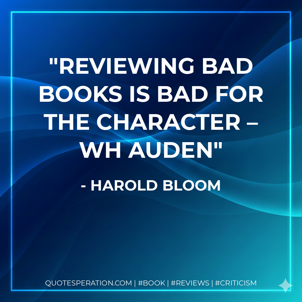 Reviewing bad books is bad for the character – WH Auden - Harold Bloom