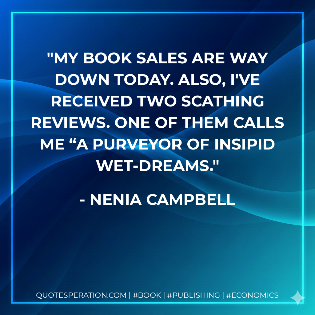 My book sales are way down today. Also, I've received two scathing reviews. One of them calls me “a purveyor of insipid wet-dreams. - Nenia Campbell