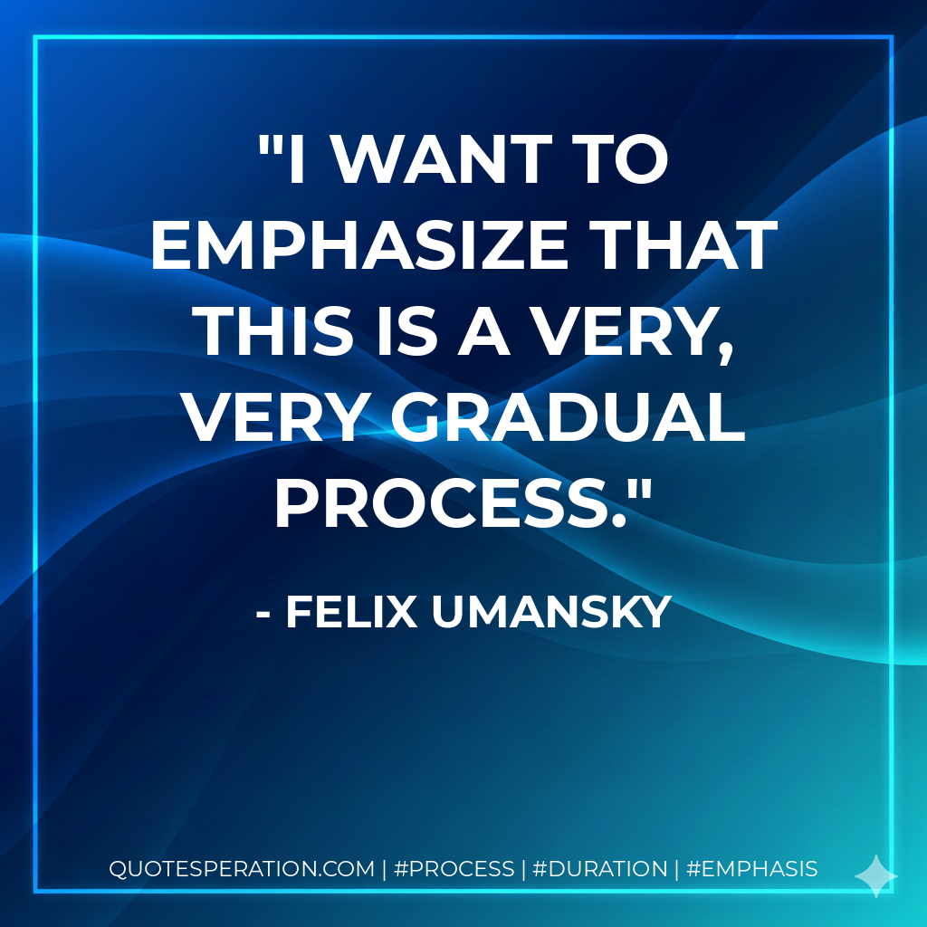 I want to emphasize that this is a very, very gradual process. - Felix Umansky