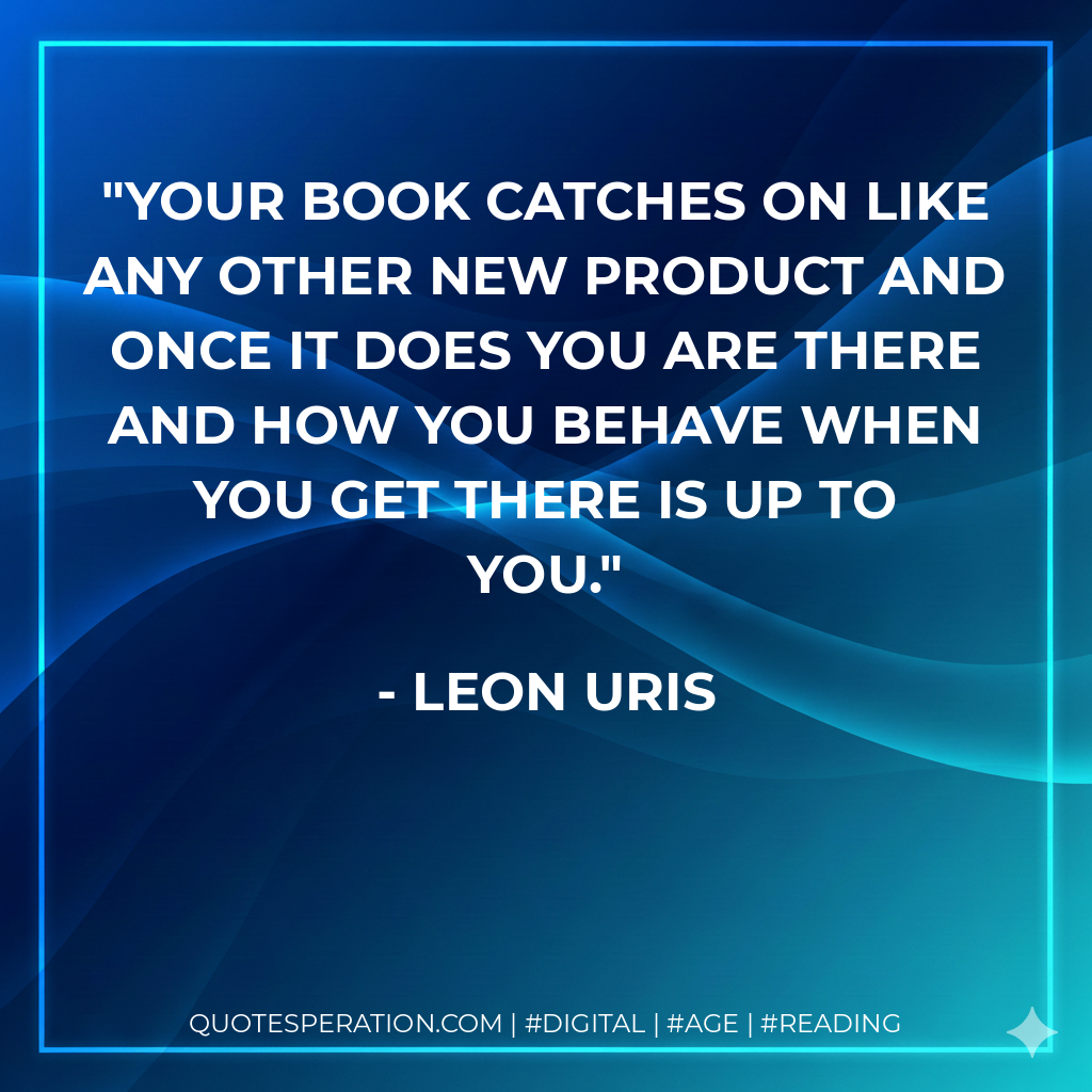 Your book catches on like any other new product and once it does you are there and how you behave when you get there is up to you. - Leon Uris