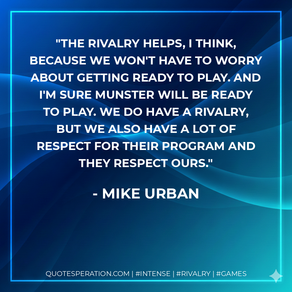 The rivalry helps, I think, because we won't have to worry about getting ready to play. And I'm sure Munster will be ready to play. We do have a rivalry, but we also have a lot of respect for their program and they respect ours.