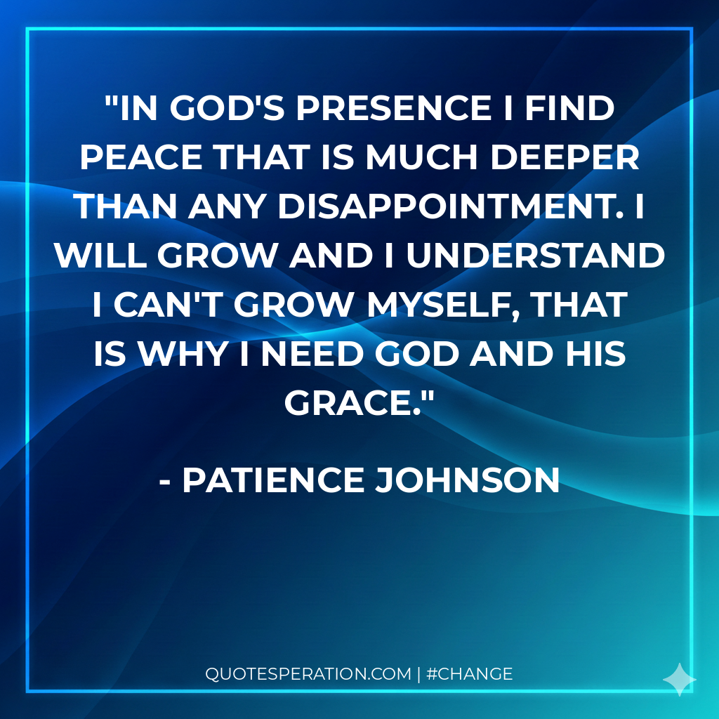 In God's presence I find peace that is much deeper than any disappointment. I will grow and I understand I can't grow myself, that is why I need God and His grace.