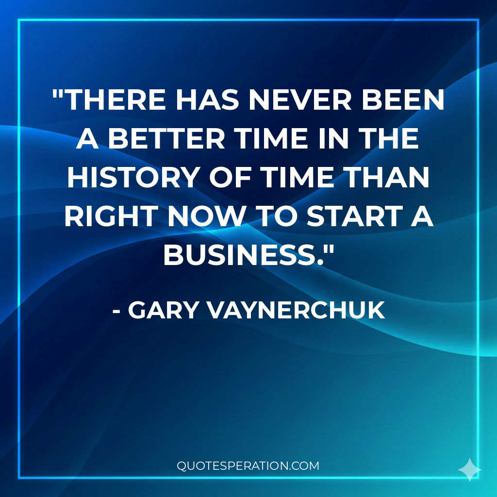 There has never been a better time in the history of time than right now to start a business.