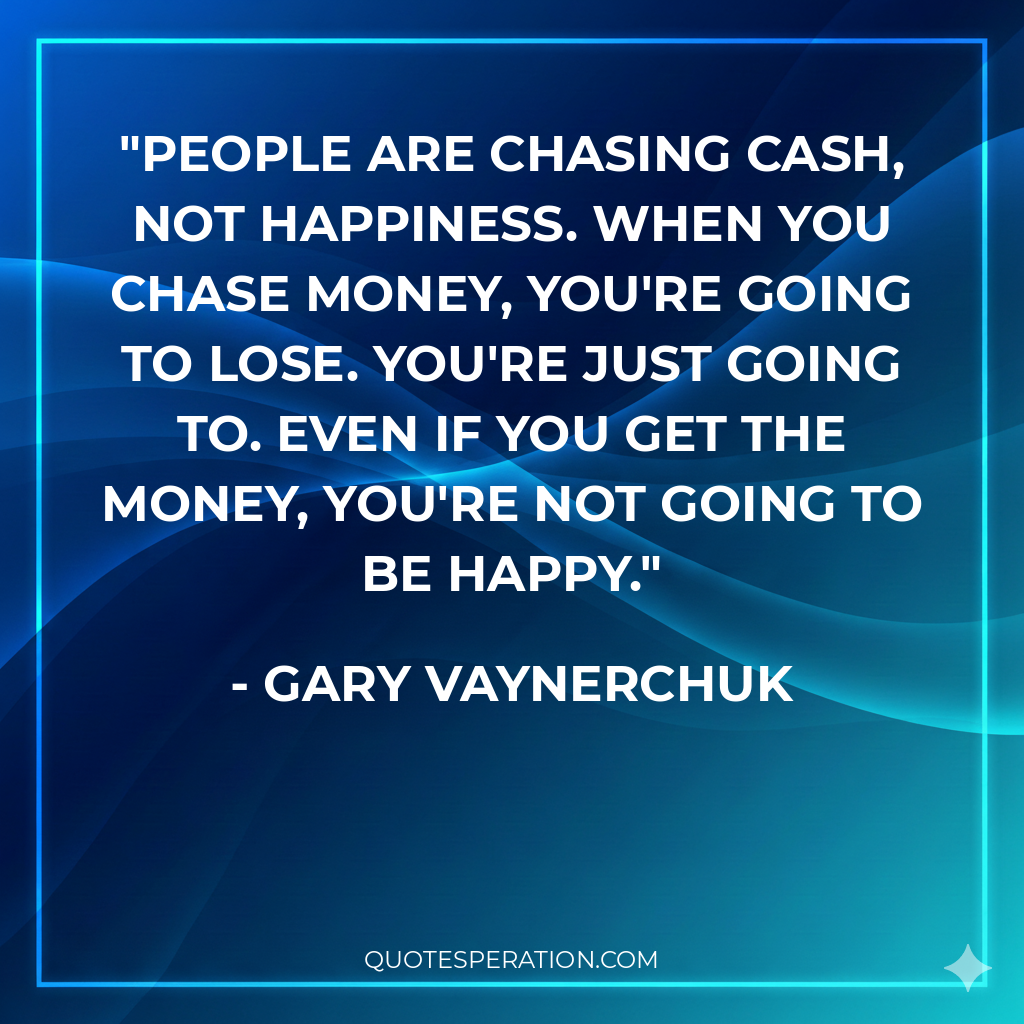 People are chasing cash, not happiness. When you chase money, you're going to lose. You're just going to. Even if you get the money, you're not going to be happy.