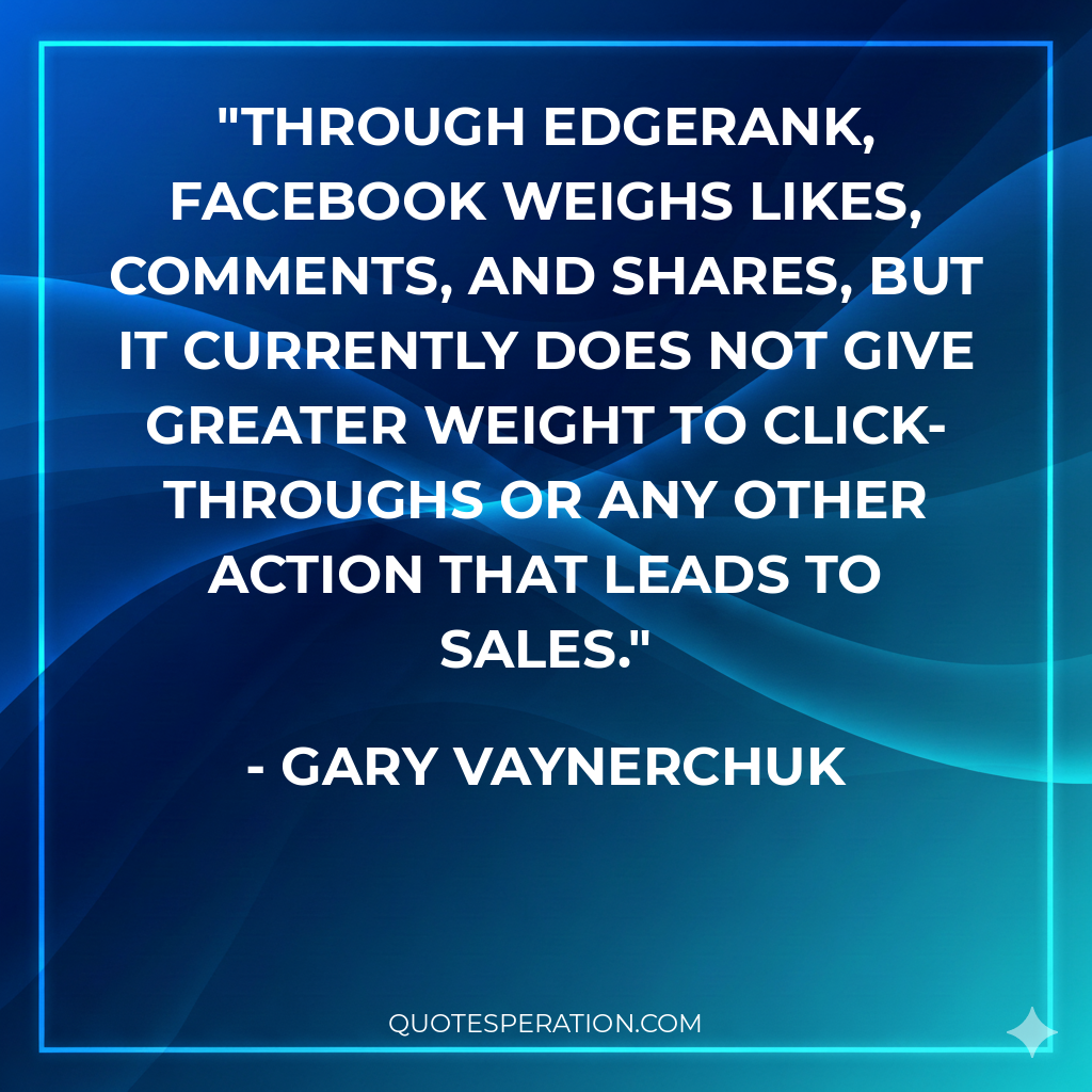 Through EdgeRank, Facebook weighs likes, comments, and shares, but it currently does not give greater weight to click-throughs or any other action that leads to sales.