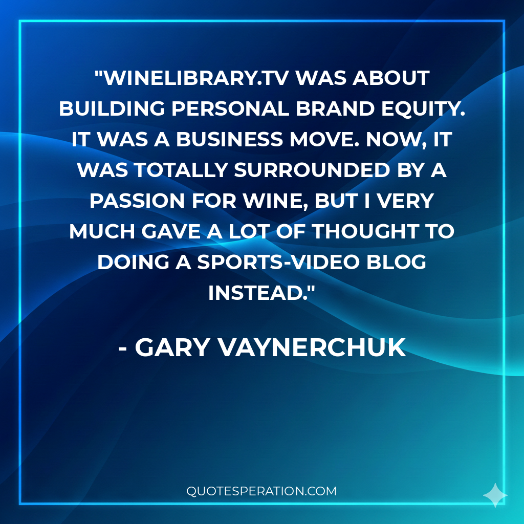 Winelibrary.tv was about building personal brand equity. It was a business move. Now, it was totally surrounded by a passion for wine, but I very much gave a lot of thought to doing a sports-video blog instead.