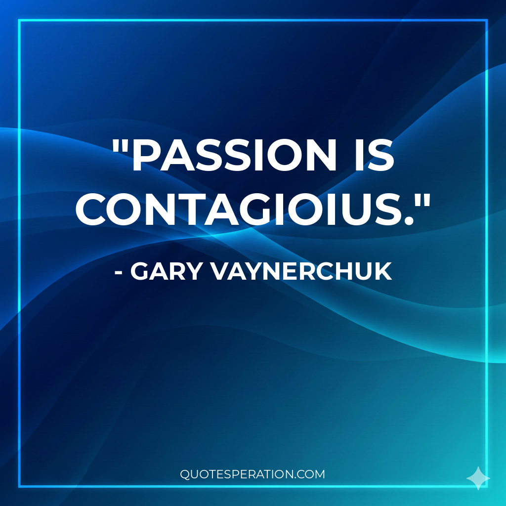 Passion is contagioius.