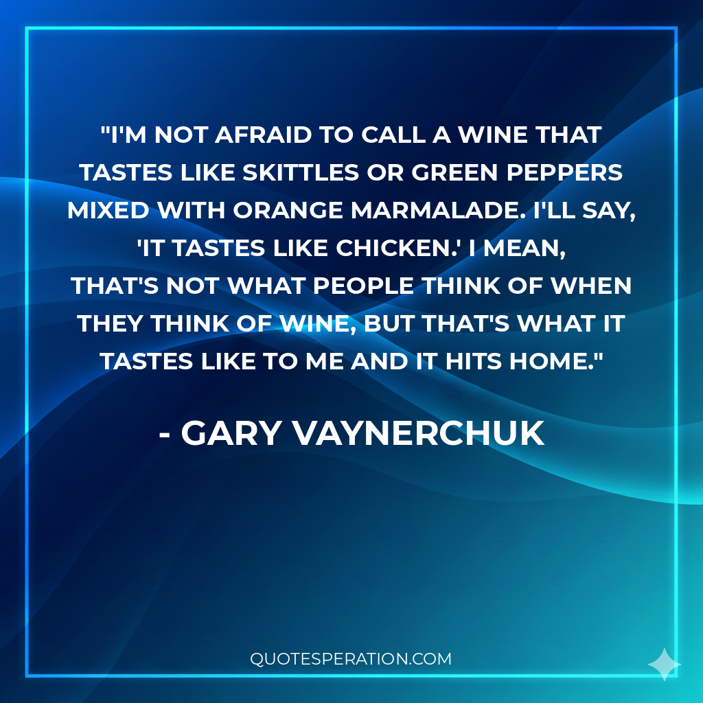 I'm not afraid to call a wine that tastes like Skittles or green peppers mixed with orange marmalade. I'll say, 'It tastes like chicken.' I mean, that's not what people think of when they think of wine, but that's what it tastes like to me and it hits home.