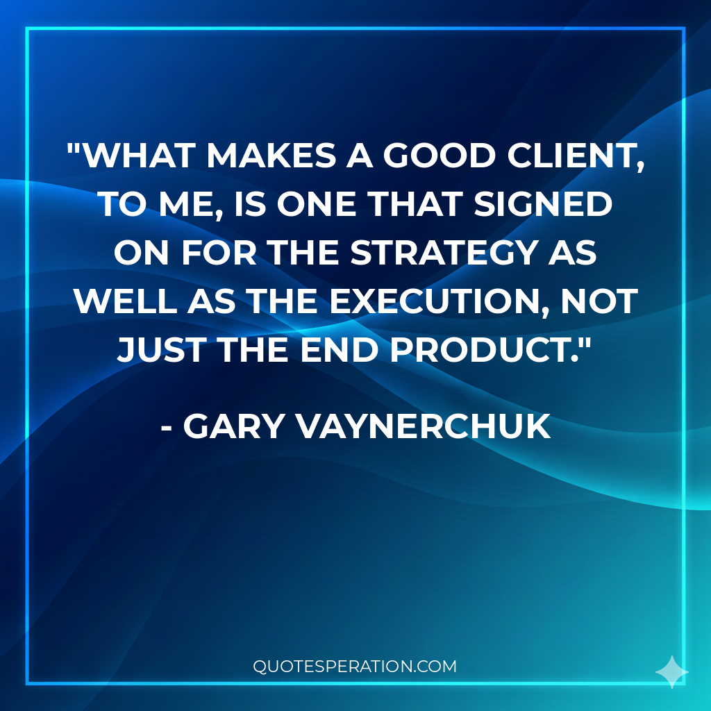 What makes a good client, to me, is one that signed on for the strategy as well as the execution, not just the end product.