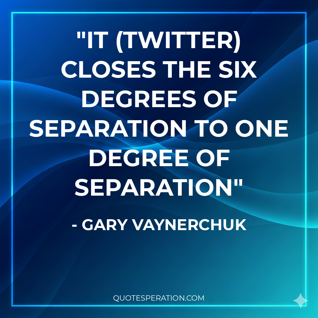 It (Twitter) closes the six degrees of separation to one degree of separation