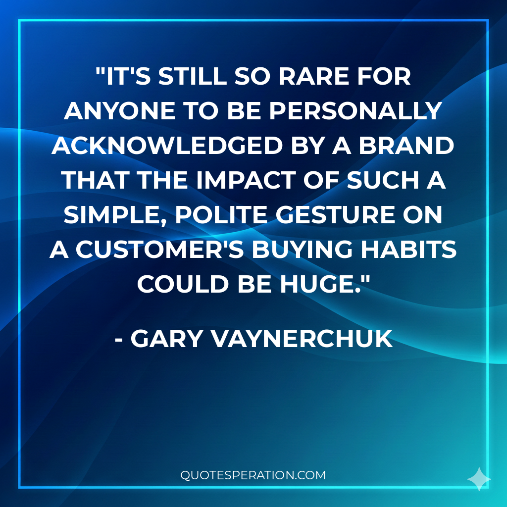 It's still so rare for anyone to be personally acknowledged by a brand that the impact of such a simple, polite gesture on a customer's buying habits could be huge.