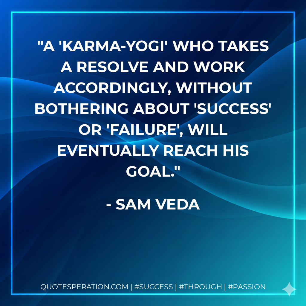 A 'karma-yogi' who takes a resolve and work accordingly, without bothering about 'success' or 'failure', will eventually reach his goal. - Sam Veda