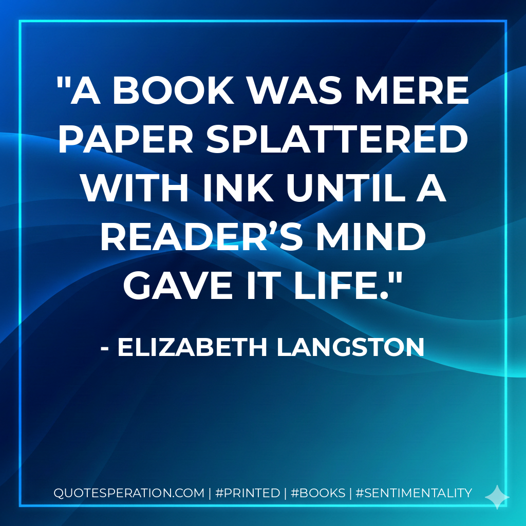 A book was mere paper splattered with ink until a reader’s mind gave it life. - Elizabeth Langston